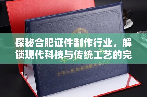 南通探秘合肥证件制作行业，解锁现代科技与传统工艺的完美融合