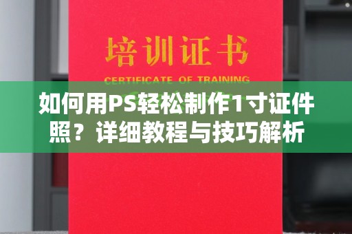 南通如何用PS轻松制作1寸证件照？详细教程与技巧解析
