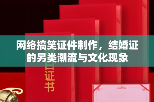 南通网络搞笑证件制作，结婚证的另类潮流与文化现象