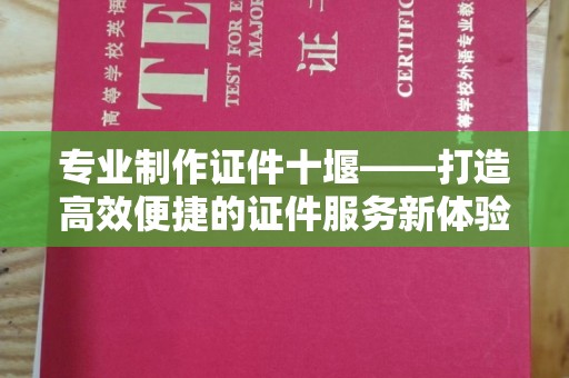 南通专业制作证件十堰——打造高效便捷的证件服务新体验