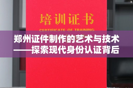 南通郑州证件制作的艺术与技术——探索现代身份认证背后的创新实践